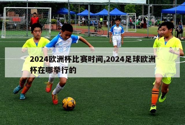 2024欧洲杯比赛时间,2024足球欧洲杯在哪举行的