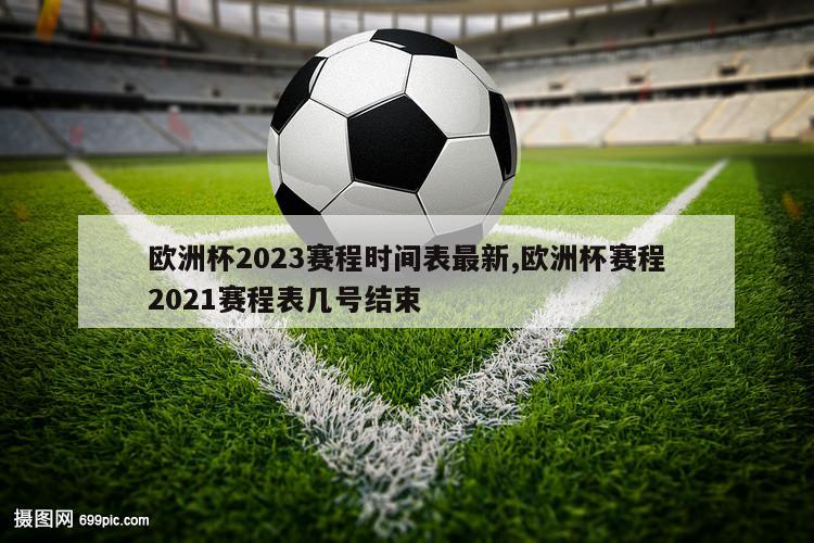 欧洲杯2023赛程时间表最新,欧洲杯赛程2021赛程表几号结束