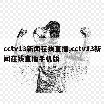cctv13新闻在线直播,cctv13新闻在线直播手机版