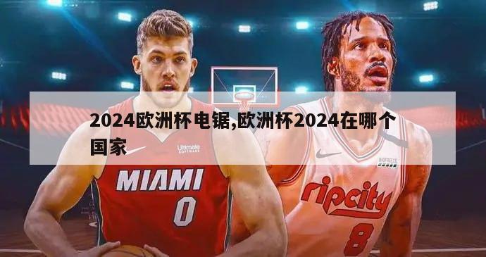 2024欧洲杯电锯,欧洲杯2024在哪个国家