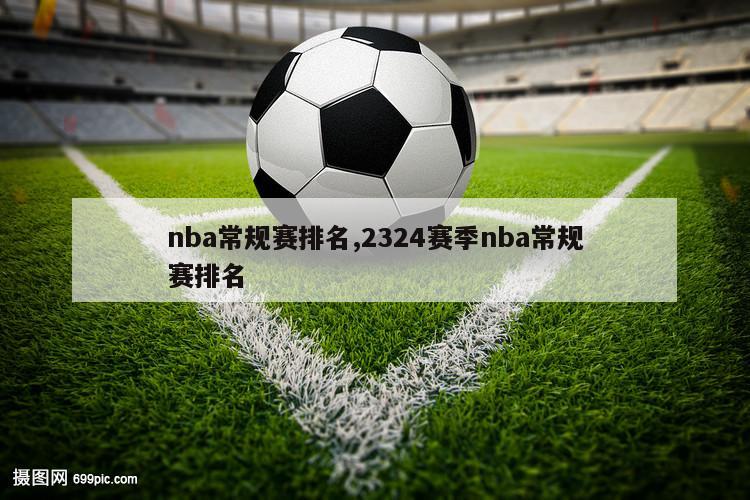 nba常规赛排名,2324赛季nba常规赛排名