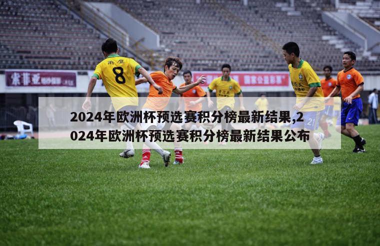 2024年欧洲杯预选赛积分榜最新结果,2024年欧洲杯预选赛积分榜最新结果公布