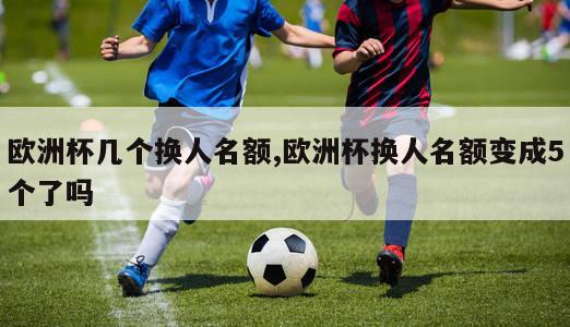 欧洲杯几个换人名额,欧洲杯换人名额变成5个了吗