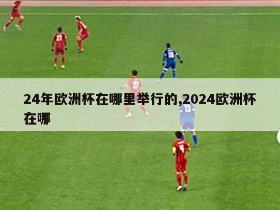 24年欧洲杯在哪里举行的,2024欧洲杯在哪