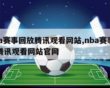 nba赛事回放腾讯观看网站,nba赛事回放腾讯观看网站官网