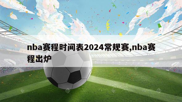 nba赛程时间表2024常规赛,nba赛程出炉