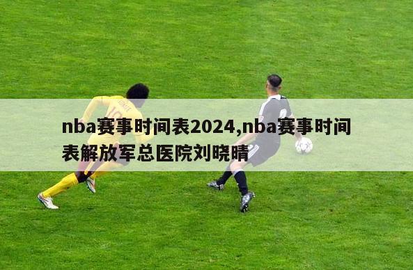 nba赛事时间表2024,nba赛事时间表解放军总医院刘晓晴