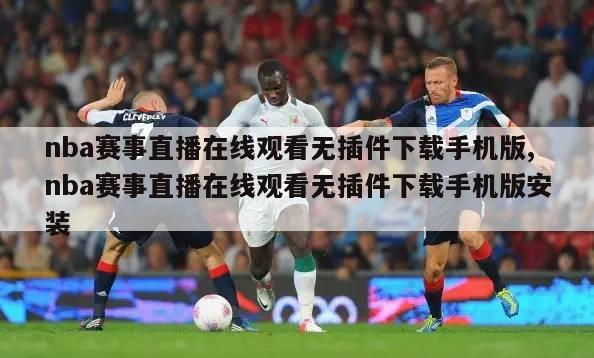 nba赛事直播在线观看无插件下载手机版,nba赛事直播在线观看无插件下载手机版安装