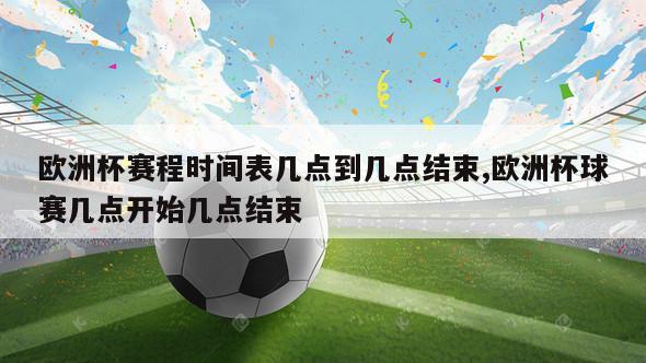 欧洲杯赛程时间表几点到几点结束,欧洲杯球赛几点开始几点结束