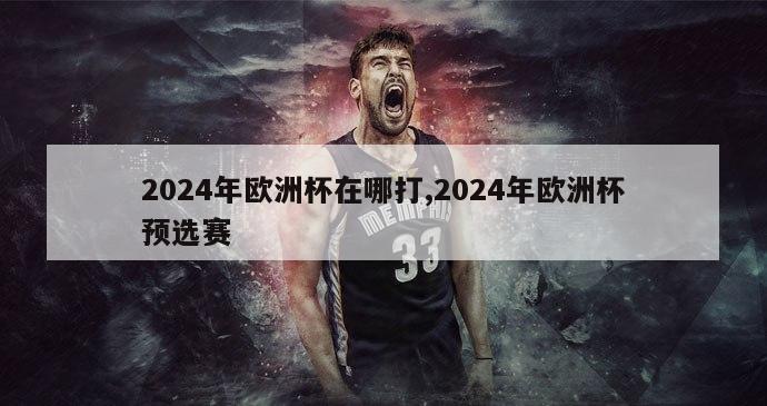 2024年欧洲杯在哪打,2024年欧洲杯预选赛