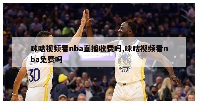 咪咕视频看nba直播收费吗,咪咕视频看nba免费吗