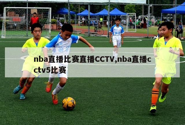 nba直播比赛直播CCTV,nba直播cctv5比赛