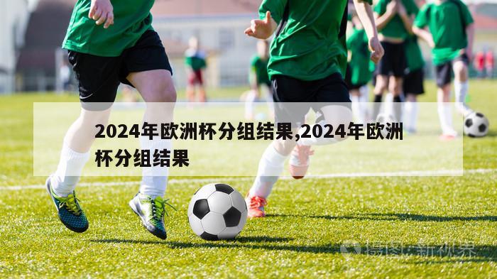 2024年欧洲杯分组结果,2024年欧洲杯分组结果