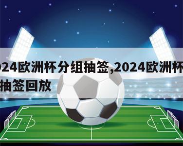 2024欧洲杯分组抽签,2024欧洲杯分组抽签回放