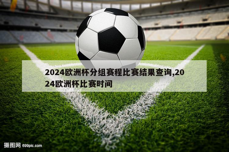 2024欧洲杯分组赛程比赛结果查询,2024欧洲杯比赛时间