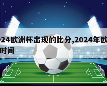 2024欧洲杯出现的比分,2024年欧洲杯时间