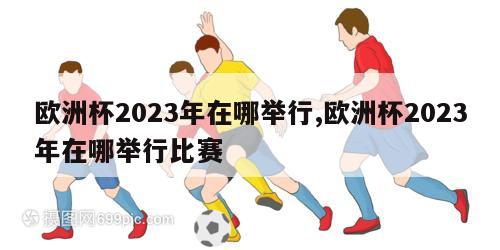 欧洲杯2023年在哪举行,欧洲杯2023年在哪举行比赛