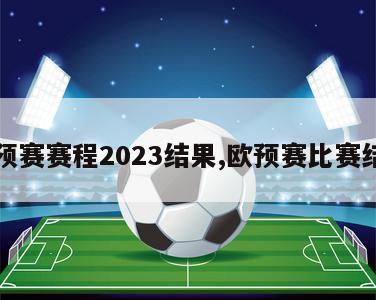 欧预赛赛程2023结果,欧预赛比赛结果