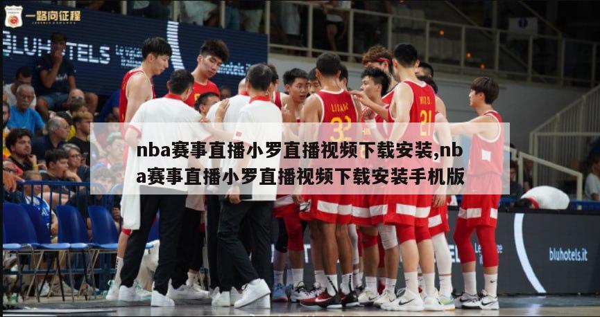 nba赛事直播小罗直播视频下载安装,nba赛事直播小罗直播视频下载安装手机版