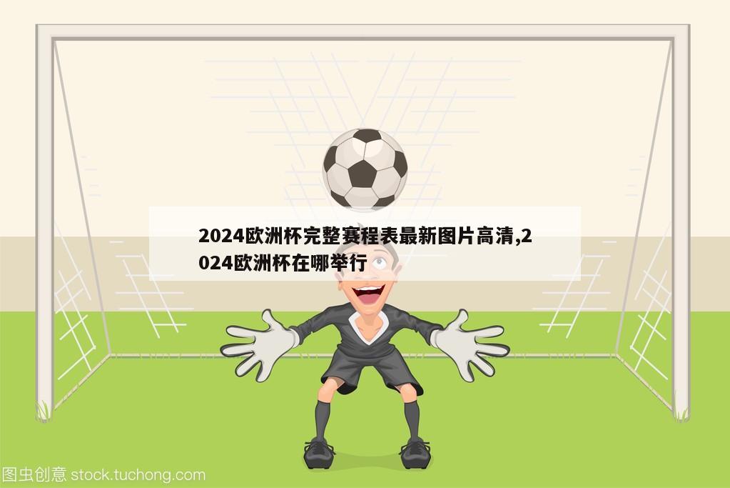 2024欧洲杯完整赛程表最新图片高清,2024欧洲杯在哪举行