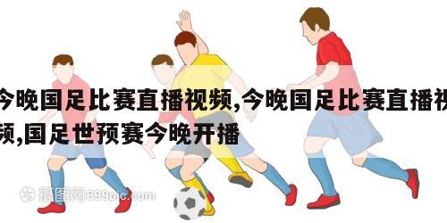 今晚国足比赛直播视频,今晚国足比赛直播视频,国足世预赛今晚开播