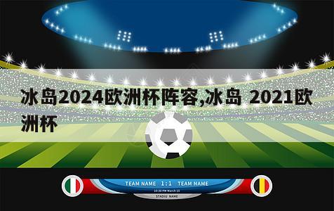 冰岛2024欧洲杯阵容,冰岛 2021欧洲杯