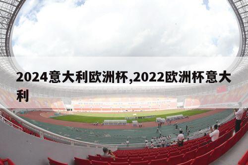 2024意大利欧洲杯,2022欧洲杯意大利