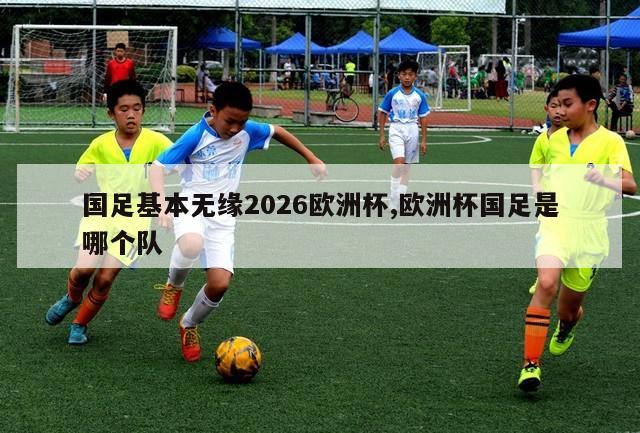 国足基本无缘2026欧洲杯,欧洲杯国足是哪个队