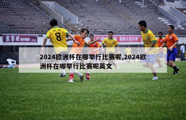 2024欧洲杯在哪举行比赛呢,2024欧洲杯在哪举行比赛呢英文