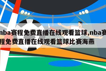 nba赛程免费直播在线观看篮球,nba赛程免费直播在线观看篮球比赛海燕