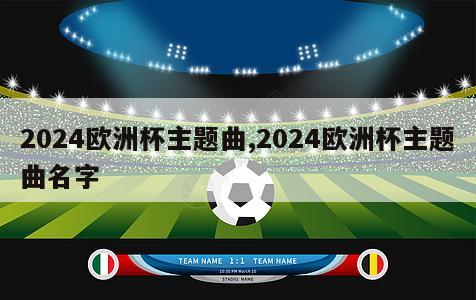 2024欧洲杯主题曲,2024欧洲杯主题曲名字