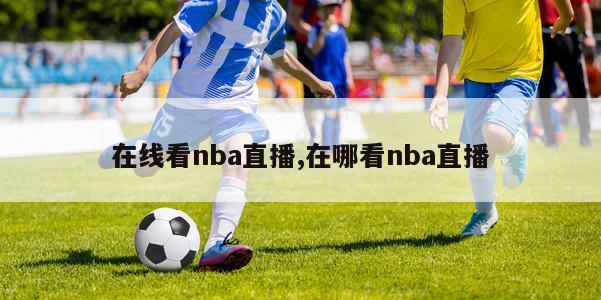 在线看nba直播,在哪看nba直播