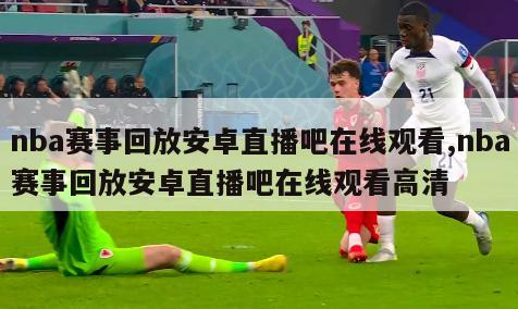 nba赛事回放安卓直播吧在线观看,nba赛事回放安卓直播吧在线观看高清