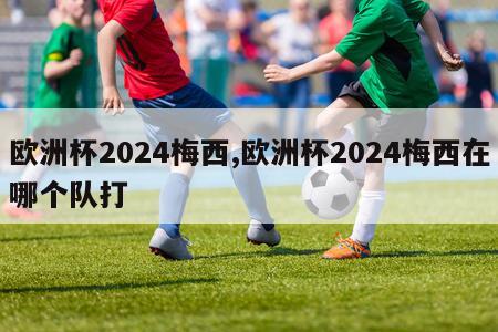 欧洲杯2024梅西,欧洲杯2024梅西在哪个队打