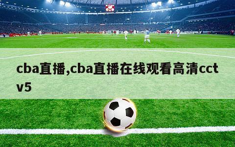 cba直播,cba直播在线观看高清cctv5