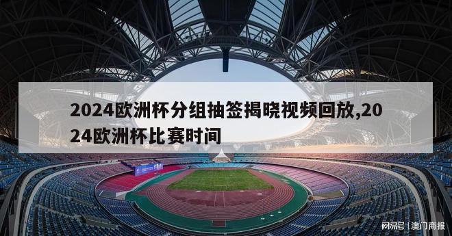 2024欧洲杯分组抽签揭晓视频回放,2024欧洲杯比赛时间