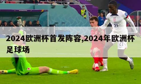 2024欧洲杯首发阵容,2024年欧洲杯足球场