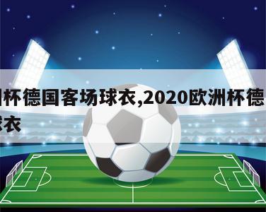 欧洲杯德国客场球衣,2020欧洲杯德国主场球衣