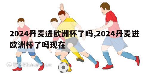 2024丹麦进欧洲杯了吗,2024丹麦进欧洲杯了吗现在