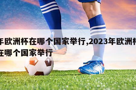 年欧洲杯在哪个国家举行,2023年欧洲杯在哪个国家举行