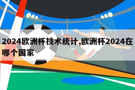 2024欧洲杯技术统计,欧洲杯2024在哪个国家