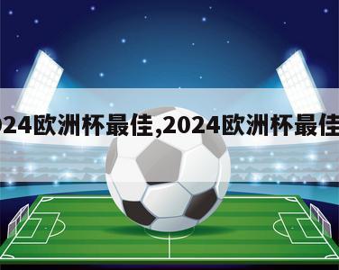 2024欧洲杯最佳,2024欧洲杯最佳扑救