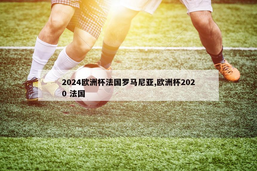 2024欧洲杯法国罗马尼亚,欧洲杯2020 法国