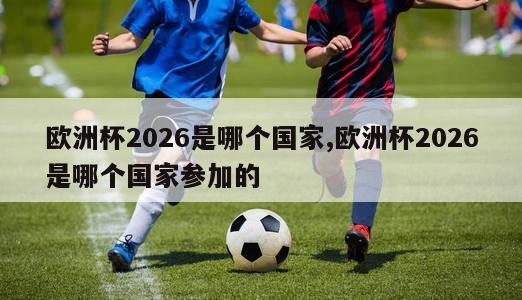 欧洲杯2026是哪个国家,欧洲杯2026是哪个国家参加的