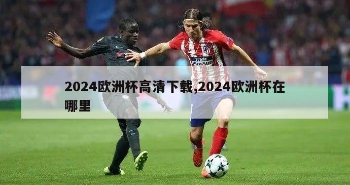 2024欧洲杯高清下载,2024欧洲杯在哪里