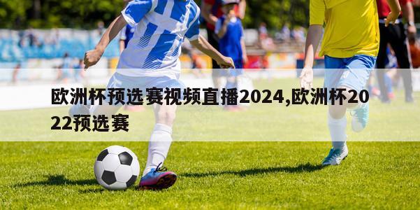 欧洲杯预选赛视频直播2024,欧洲杯2022预选赛