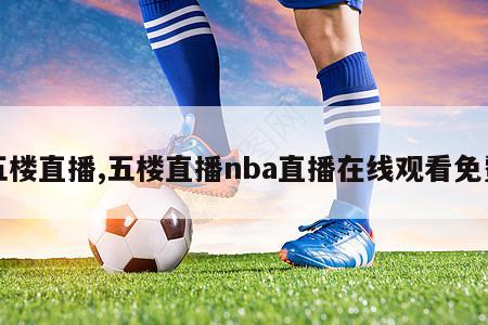 五楼直播,五楼直播nba直播在线观看免费