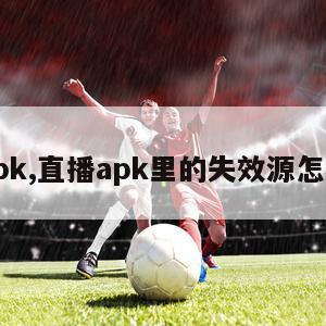 直播apk,直播apk里的失效源怎样去除