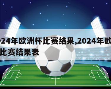 2024年欧洲杯比赛结果,2024年欧洲杯比赛结果表