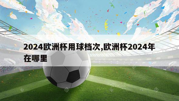 2024欧洲杯用球档次,欧洲杯2024年在哪里